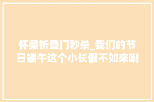 怀柔折叠门秒杀_我们的节日端午这个小长假不如来喇叭沟门玩点不一样的