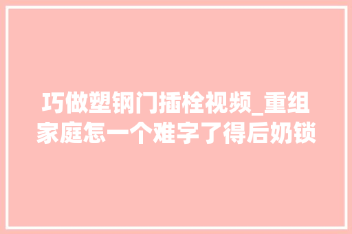 巧做塑钢门插栓视频_重组家庭怎一个难字了得后奶锁门反将1岁继子袒露人道的冷漠