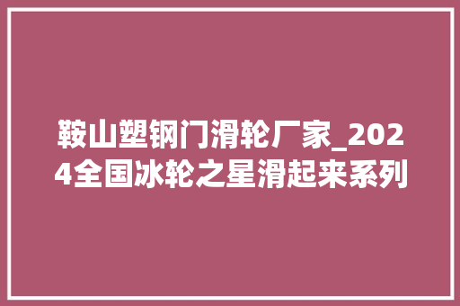 鞍山塑钢门滑轮厂家_2024全国冰轮之星滑起来系列赛鞍山站人气亚军杜兆伦