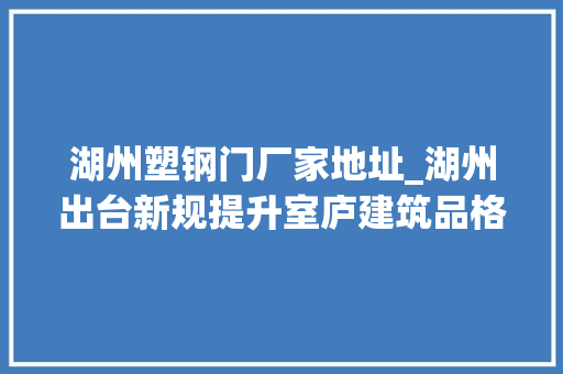 湖州塑钢门厂家地址_湖州出台新规提升室庐建筑品格你关心的层高车位尺寸都有变革