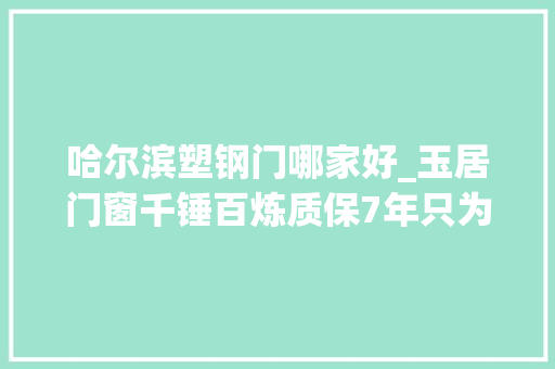 哈尔滨塑钢门哪家好_玉居门窗千锤百炼质保7年只为打造精品塑钢窗