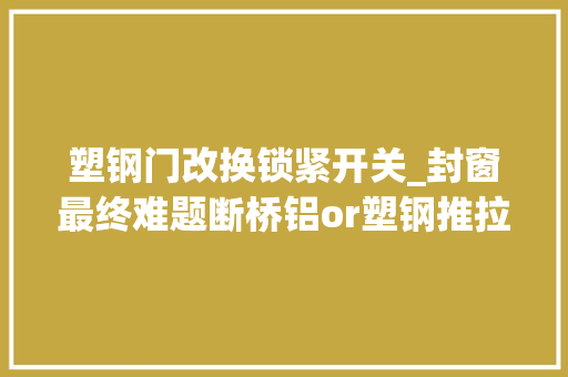 塑钢门改换锁紧开关_封窗最终难题断桥铝or塑钢推拉or平开
