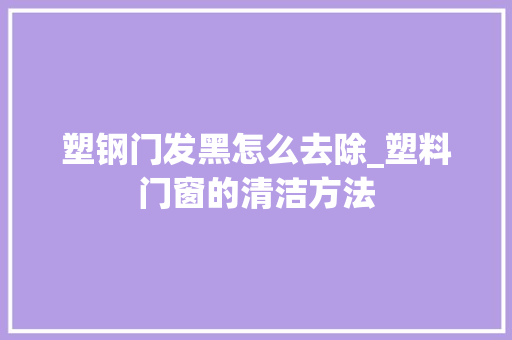 塑钢门发黑怎么去除_塑料门窗的清洁方法