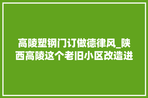 高陵塑钢门订做德律风_陕西高陵这个老旧小区改造进行中居平易近们期待旧貌换新颜