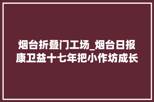 烟台折叠门工场_烟台日报康卫益十七年把小作坊成长成行业领头羊