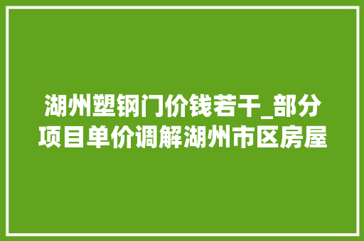 湖州塑钢门价钱若干_部分项目单价调解湖州市区房屋征收评估标准有变