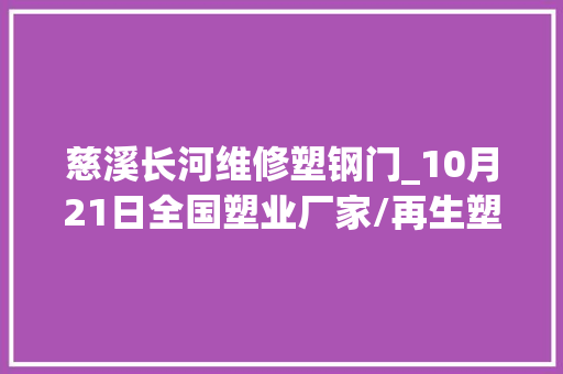 慈溪长河维修塑钢门_10月21日全国塑业厂家/再生塑料颗粒市场调价信息附价格表