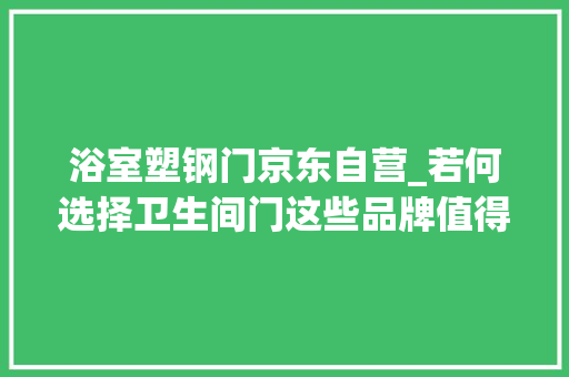 浴室塑钢门京东自营_若何选择卫生间门这些品牌值得推荐