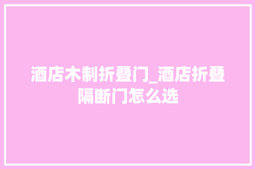 酒店木制折叠门_酒店折叠隔断门怎么选