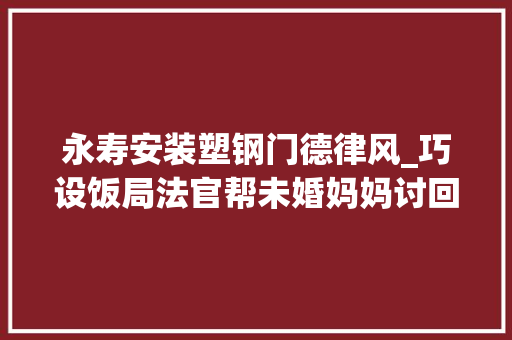 永寿安装塑钢门德律风_巧设饭局法官帮未婚妈妈讨回抚养权