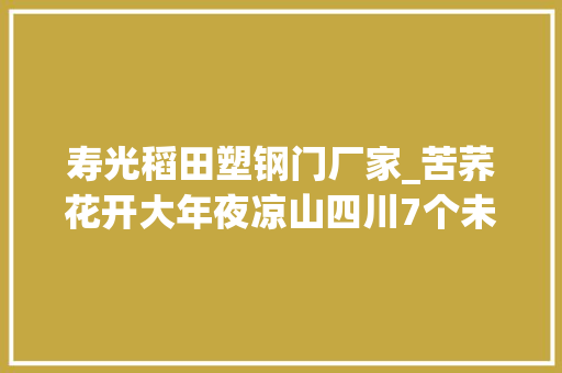 寿光稻田塑钢门厂家_苦荞花开大年夜凉山四川7个未摘帽县脱贫攻坚一线不雅观察