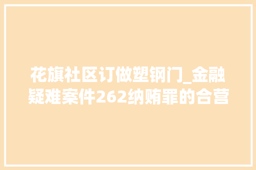 花旗社区订做塑钢门_金融疑难案件262纳贿罪的合营犯罪数额家庭家当若何处理
