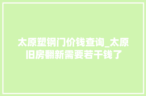 太原塑钢门价钱查询_太原旧房翻新需要若干钱了