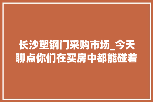 长沙塑钢门采购市场_今天聊点你们在买房中都能碰着的是房产干货