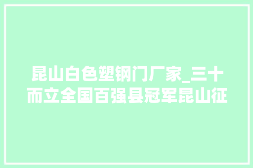 昆山白色塑钢门厂家_三十而立全国百强县冠军昆山征衣不解再出发
