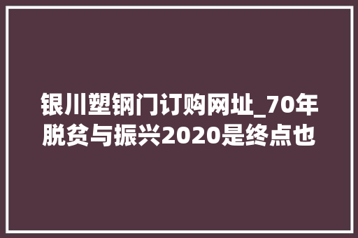 银川塑钢门订购网址_70年脱贫与振兴2020是终点也是起点