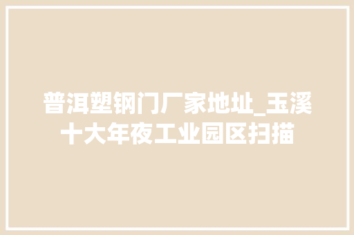普洱塑钢门厂家地址_玉溪十大年夜工业园区扫描