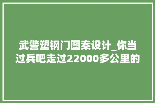 武警塑钢门图案设计_你当过兵吧走过22000多公里的那种