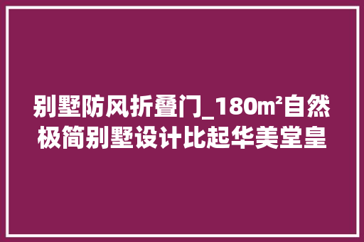 别墅防风折叠门_180㎡自然极简别墅设计比起华美堂皇的装修这家赢得是人心