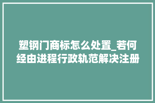 塑钢门商标怎么处置_若何经由进程行政轨范解决注册超五年的商标争议