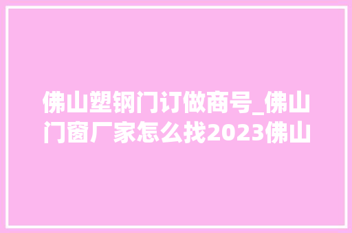 佛山塑钢门订做商号_佛山门窗厂家怎么找2023佛山门窗厂家推荐最新推荐