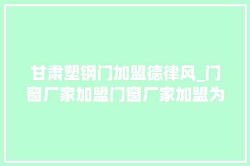 甘肃塑钢门加盟德律风_门窗厂家加盟门窗厂家加盟为你的创业妄图保驾护航
