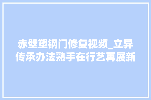 赤壁塑钢门修复视频_立异传承办法熟手在行艺再展新颜非遗若何悄然走进现代生活