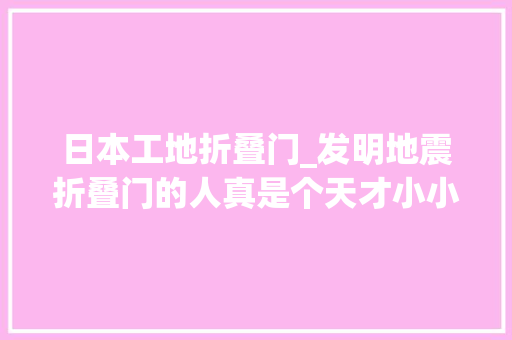 日本工地折叠门_发明地震折叠门的人真是个天才小小一扇门究竟是若何保命的