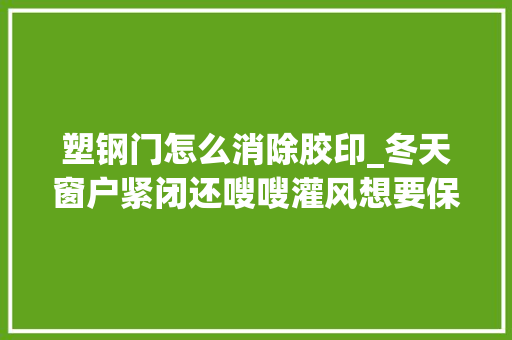塑钢门怎么消除胶印_冬天窗户紧闭还嗖嗖灌风想要保暖隔音好试试这3