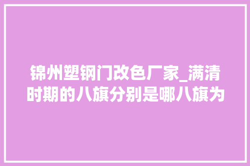 锦州塑钢门改色厂家_满清时期的八旗分别是哪八旗为何八旗还会出现换色的情况