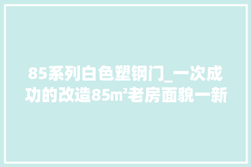 85系列白色塑钢门_一次成功的改造85㎡老房面貌一新前后共花费28万
