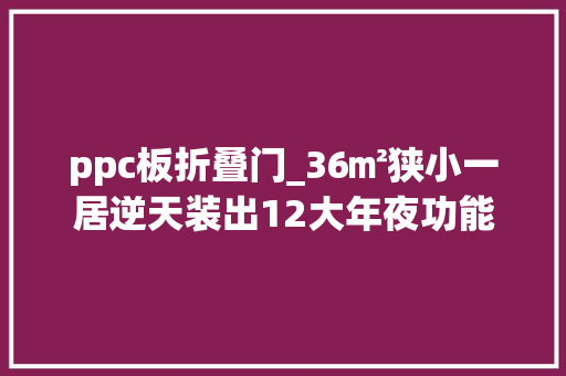 ppc板折叠门_36㎡狭小一居逆天装出12大年夜功能区小户型就该这么设计