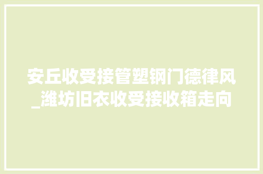 安丘收受接管塑钢门德律风_潍坊旧衣收受接收箱走向商业化市平易近建议纳入监管