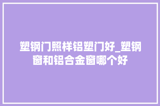 塑钢门照样铝塑门好_塑钢窗和铝合金窗哪个好