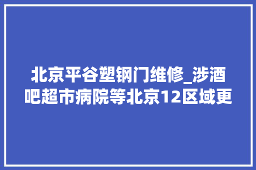 北京平谷塑钢门维修_涉酒吧超市病院等北京12区域更新风险点位请自查→
