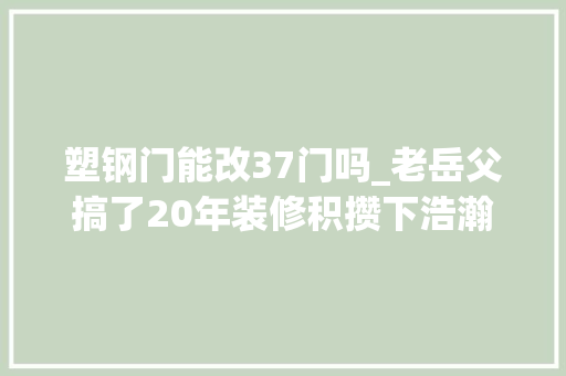 塑钢门能改37门吗_老岳父搞了20年装修积攒下浩瀚实用经验用的好起码可以省5万