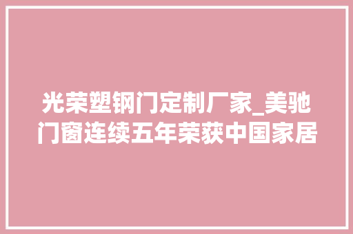 光荣塑钢门定制厂家_美驰门窗连续五年荣获中国家居新国货门窗行业领军品牌称号