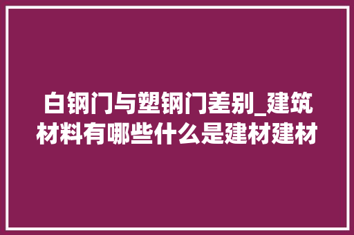 白钢门与塑钢门差别_建筑材料有哪些什么是建材建材有哪些分类