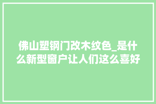 佛山塑钢门改木纹色_是什么新型窗户让人们这么喜好好评赓续