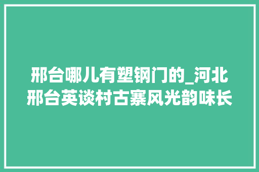 邢台哪儿有塑钢门的_河北邢台英谈村古寨风光韵味长走进传统村
