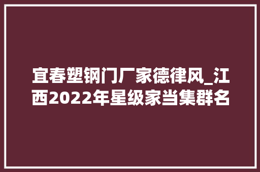 宜春塑钢门厂家德律风_江西2022年星级家当集群名单出炉5个家当集群获评五星级