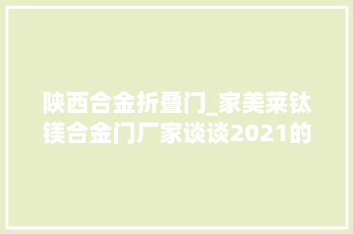 陕西合金折叠门_家美莱钛镁合金门厂家谈谈2021的开学第一课收成