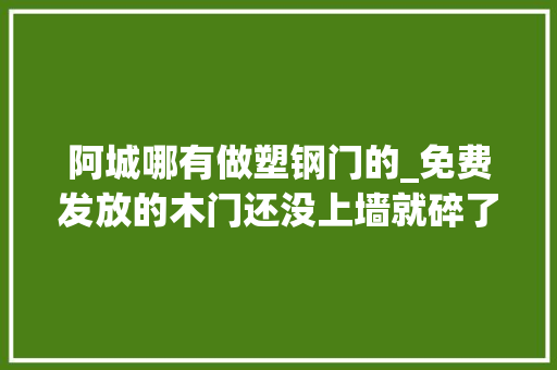 阿城哪有做塑钢门的_免费发放的木门还没上墙就碎了就这门你想买都不好买