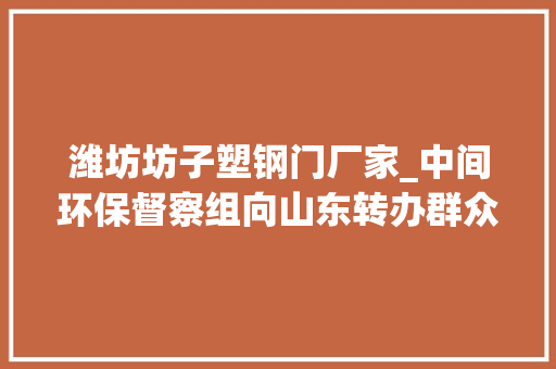 潍坊坊子塑钢门厂家_中间环保督察组向山东转办群众信访举报件及边督边改公开情况一览表第二十九批