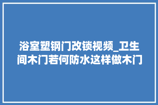 浴室塑钢门改锁视频_卫生间木门若何防水这样做木门也能变铁门