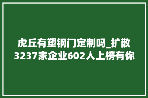 虎丘有塑钢门定制吗_扩散3237家企业602人上榜有你熟习的吗