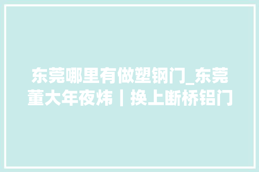 东莞哪里有做塑钢门_东莞董大年夜炜｜换上断桥铝门窗住在顶楼再也不担心门窗渗水了