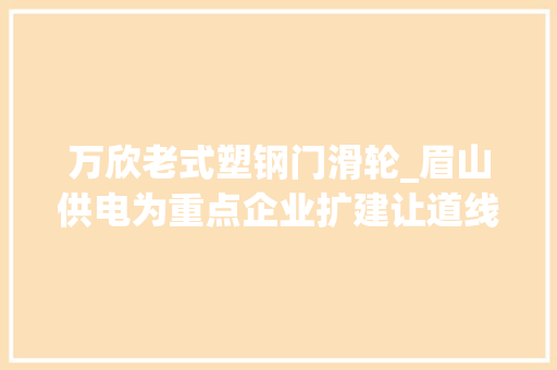 万欣老式塑钢门滑轮_眉山供电为重点企业扩建让道线路迁改零感知