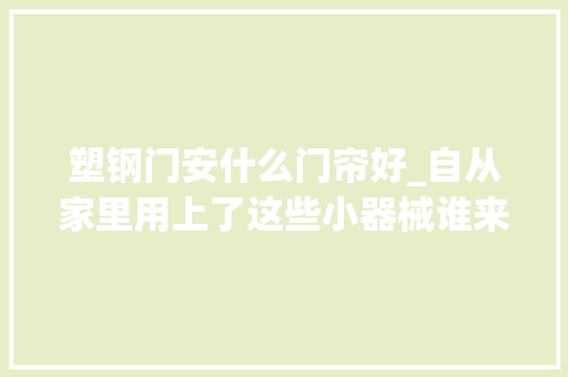 塑钢门安什么门帘好_自从家里用上了这些小器械谁来都得夸一句小机灵鬼
