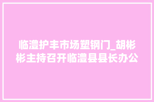 临澧护丰市场塑钢门_胡彬彬主持召开临澧县县长办公会